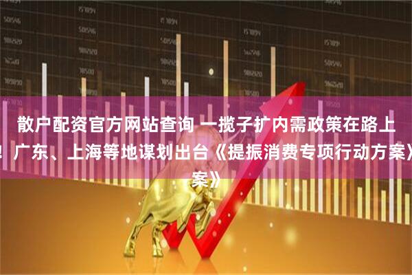 散戶配資官方網(wǎng)站查詢 一攬子擴內(nèi)需政策在路上！廣東、上海等地謀劃出臺《提振消費專項行動方案》