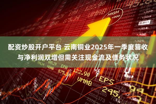 配資炒股開戶平臺 云南銅業(yè)2025年一季度營收與凈利潤雙增但需關(guān)注現(xiàn)金流及債務(wù)狀況