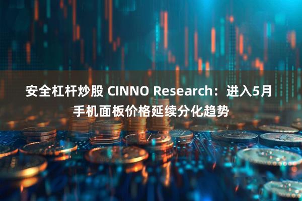 安全杠桿炒股 CINNO Research：進(jìn)入5月 手機(jī)面板價(jià)格延續(xù)分化趨勢(shì)