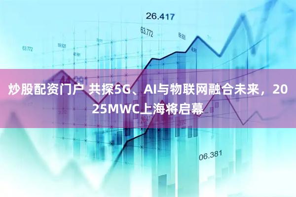 炒股配資門戶 共探5G、AI與物聯(lián)網(wǎng)融合未來(lái)，2025MWC上海將啟幕