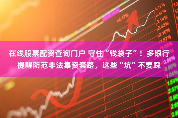 在線股票配資查詢門戶 守住“錢袋子”！多銀行提醒防范非法集資套路，這些“坑”不要踩