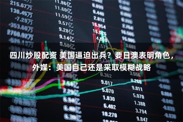 四川炒股配資 美國逼迫出兵？要日澳表明角色，外媒：美國自己還是采取模糊戰(zhàn)略