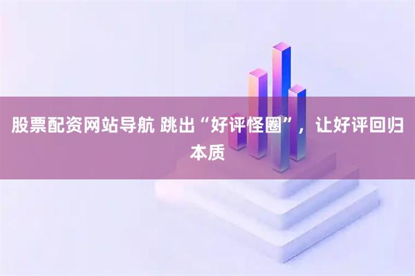 股票配資網(wǎng)站導(dǎo)航 跳出“好評(píng)怪圈”，讓好評(píng)回歸本質(zhì)