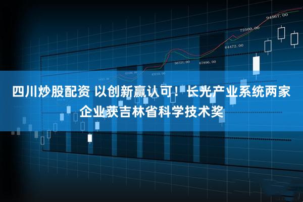 四川炒股配資 以創(chuàng)新贏認(rèn)可！長(zhǎng)光產(chǎn)業(yè)系統(tǒng)兩家企業(yè)獲吉林省科學(xué)技術(shù)獎(jiǎng)